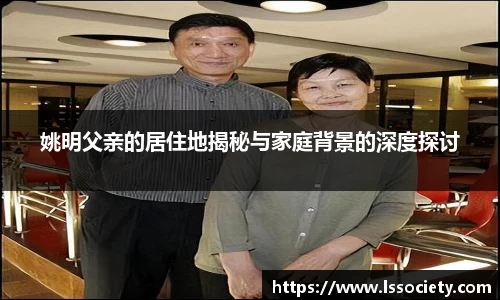 姚明父亲的居住地揭秘与家庭背景的深度探讨