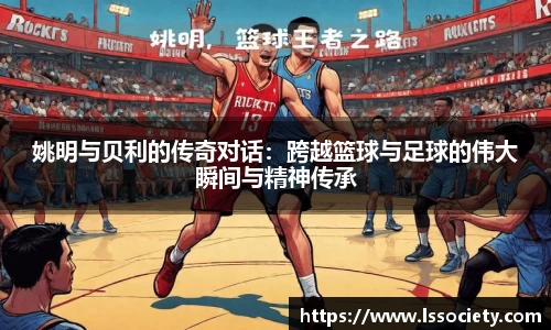 姚明与贝利的传奇对话：跨越篮球与足球的伟大瞬间与精神传承