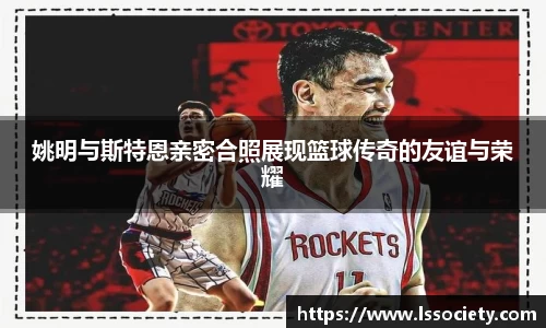 姚明与斯特恩亲密合照展现篮球传奇的友谊与荣耀
