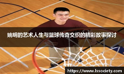 姚明的艺术人生与篮球传奇交织的精彩故事探讨